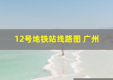 12号地铁站线路图 广州